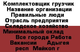 Комплектовщик-грузчик › Название организации ­ Правильные люди › Отрасль предприятия ­ Складское хозяйство › Минимальный оклад ­ 18 000 - Все города Работа » Вакансии   . Адыгея респ.,Майкоп г.